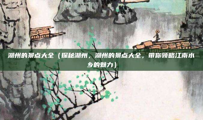 湖州的景点大全（探秘湖州，湖州的景点大全，带你领略江南水乡的魅力）