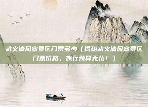 武义清风寨景区门票多少（揭秘武义清风寨景区门票价格，旅行预算无忧！）