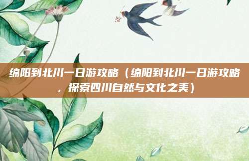 绵阳到北川一日游攻略（绵阳到北川一日游攻略，探索四川自然与文化之美）