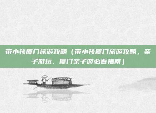 带小孩厦门旅游攻略（带小孩厦门旅游攻略，亲子游玩，厦门亲子游必看指南）