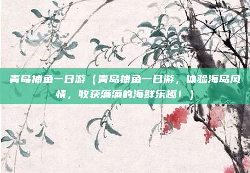 青岛捕鱼一日游（青岛捕鱼一日游，体验海岛风情，收获满满的海鲜乐趣！）