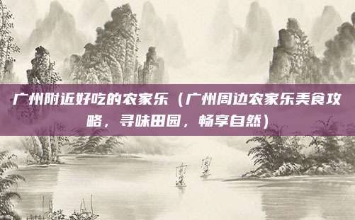 广州附近好吃的农家乐（广州周边农家乐美食攻略，寻味田园，畅享自然）