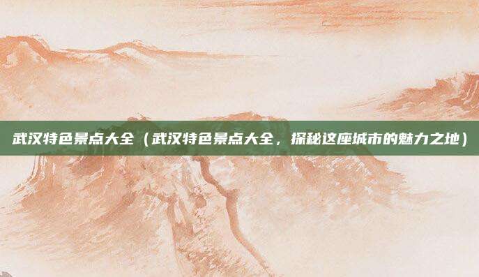 武汉特色景点大全（武汉特色景点大全，探秘这座城市的魅力之地）