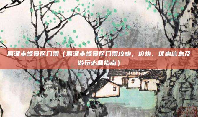 鹰潭圭峰景区门票（鹰潭圭峰景区门票攻略，价格、优惠信息及游玩必备指南）