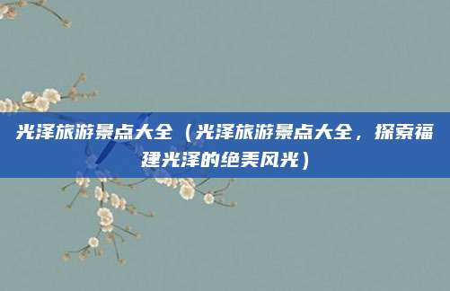 光泽旅游景点大全（光泽旅游景点大全，探索福建光泽的绝美风光）