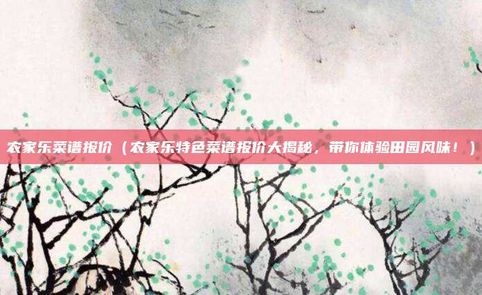 农家乐菜谱报价（农家乐特色菜谱报价大揭秘，带你体验田园风味！）