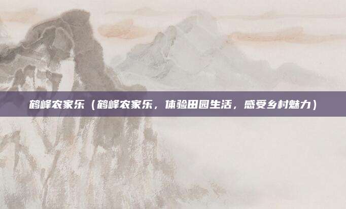 鹤峰农家乐（鹤峰农家乐，体验田园生活，感受乡村魅力）