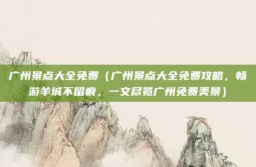 广州景点大全免费（广州景点大全免费攻略，畅游羊城不留痕，一文尽览广州免费美景）