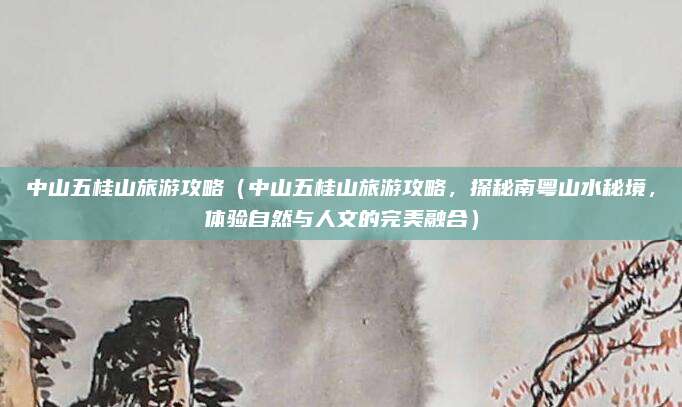中山五桂山旅游攻略（中山五桂山旅游攻略，探秘南粤山水秘境，体验自然与人文的完美融合）