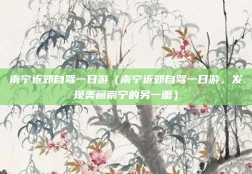 南宁近郊自驾一日游（南宁近郊自驾一日游，发现美丽南宁的另一面）