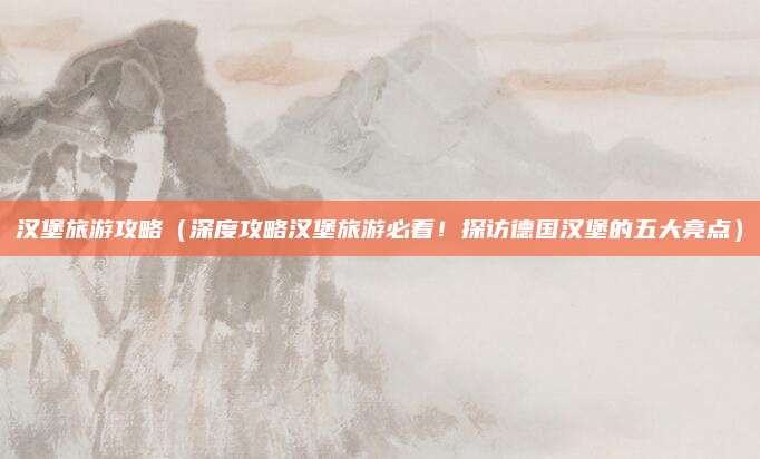 汉堡旅游攻略（深度攻略汉堡旅游必看！探访德国汉堡的五大亮点）