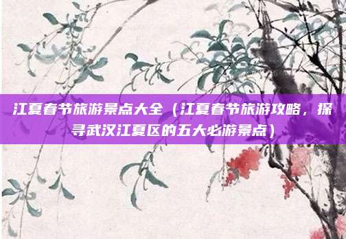 江夏春节旅游景点大全（江夏春节旅游攻略，探寻武汉江夏区的五大必游景点）