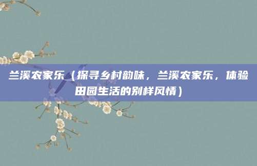 兰溪农家乐（探寻乡村韵味，兰溪农家乐，体验田园生活的别样风情）