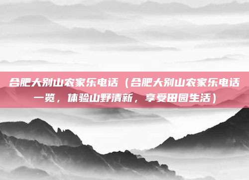 合肥大别山农家乐电话（合肥大别山农家乐电话一览，体验山野清新，享受田园生活）