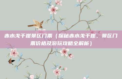 赤水戈千崖景区门票(探秘赤水戈千崖,景区门票价格及游玩攻略全解析)