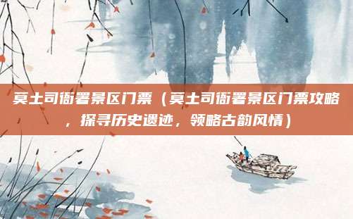 莫土司衙署景区门票(莫土司衙署景区门票攻略,探寻历史遗迹,领略古韵风情)