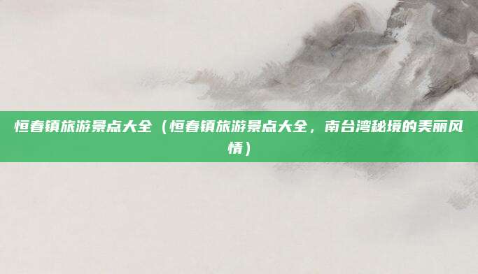 恒春镇旅游景点大全（恒春镇旅游景点大全，南台湾秘境的美丽风情）
