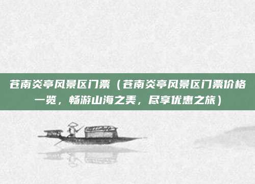 苍南炎亭风景区门票（苍南炎亭风景区门票价格一览，畅游山海之美，尽享优惠之旅）