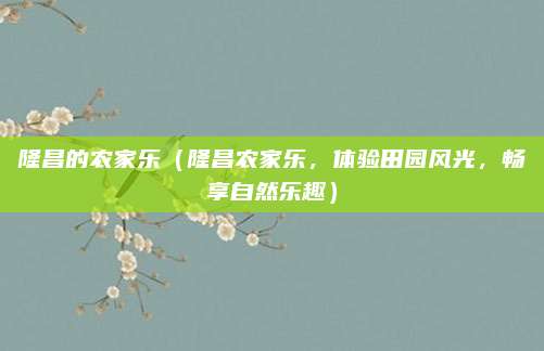 隆昌的农家乐（隆昌农家乐，体验田园风光，畅享自然乐趣）