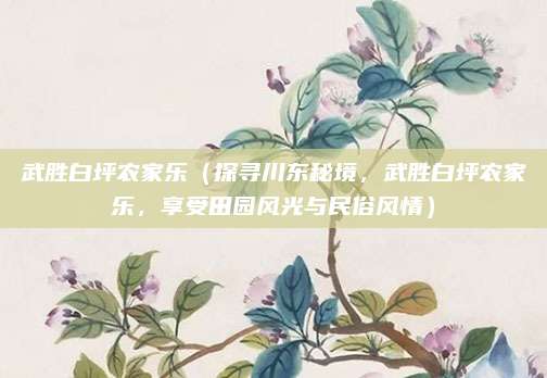 武胜白坪农家乐(探寻川东秘境,武胜白坪农家乐,享受田园风光与民俗风情)