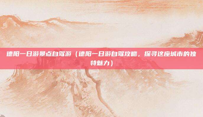 德阳一日游景点自驾游(德阳一日游自驾攻略,探寻这座城市的独特魅力)