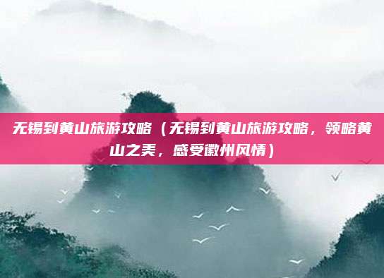 无锡到黄山旅游攻略(无锡到黄山旅游攻略,领略黄山之美,感受徽州风情)