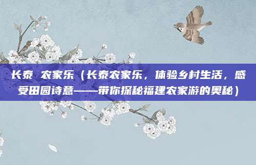 长泰 农家乐(长泰农家乐,体验乡村生活,感受田园诗意——带你探秘福建农家游的奥秘)