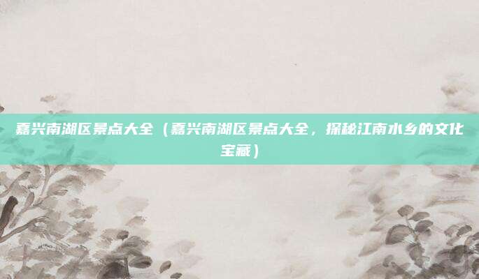 嘉兴南湖区景点大全(嘉兴南湖区景点大全,探秘江南水乡的文化宝藏)