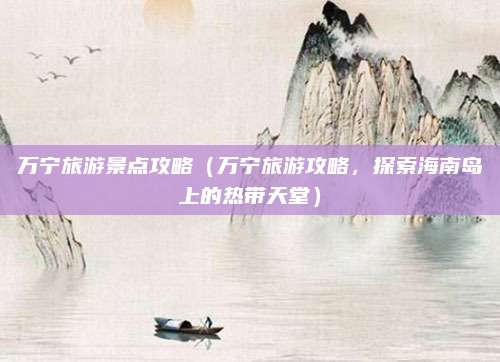 万宁旅游景点攻略(万宁旅游攻略,探索海南岛上的热带天堂)