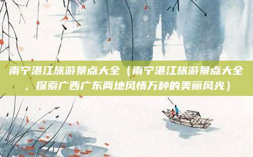 南宁湛江旅游景点大全(南宁湛江旅游景点大全,探索广西广东两地风情万种的美丽风光)