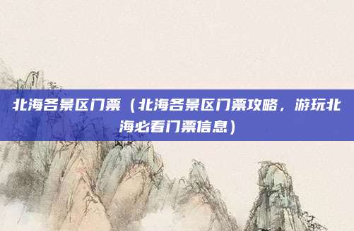 北海各景区门票(北海各景区门票攻略,游玩北海必看门票信息)