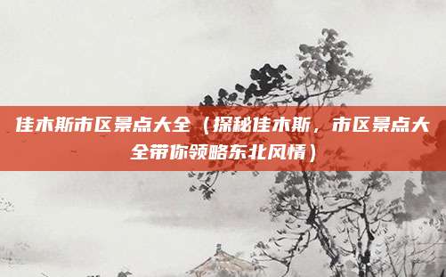 佳木斯市区景点大全(探秘佳木斯,市区景点大全带你领略东北风情)