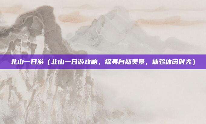 北山一日游(北山一日游攻略,探寻自然美景,体验休闲时光)