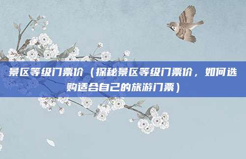 景区等级门票价(探秘景区等级门票价,如何选购适合自己的旅游门票)