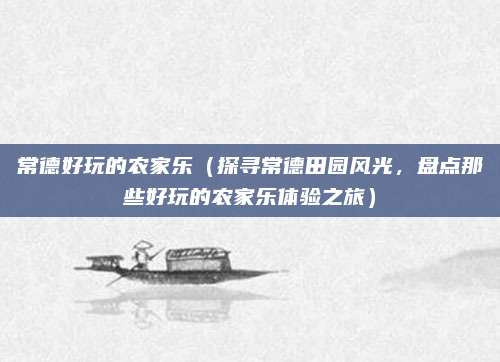 常德好玩的农家乐(探寻常德田园风光,盘点那些好玩的农家乐体验之旅)
