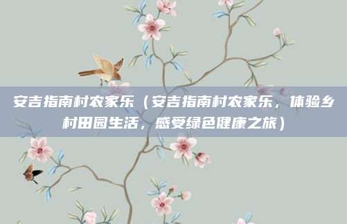 安吉指南村农家乐(安吉指南村农家乐,体验乡村田园生活,感受绿色健康之旅)