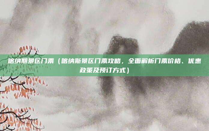 喀纳期景区门票(喀纳斯景区门票攻略,全面解析门票价格、优惠政策及预订方式)