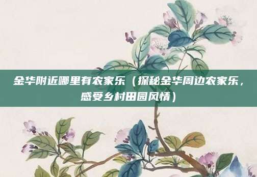 金华附近哪里有农家乐(探秘金华周边农家乐,感受乡村田园风情)