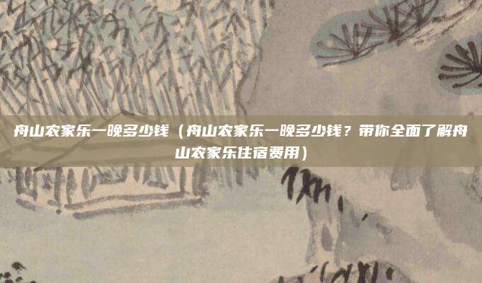 舟山农家乐一晚多少钱(舟山农家乐一晚多少钱?带你全面了解舟山农家乐住宿费用)