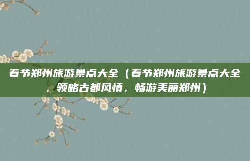 春节郑州旅游景点大全(春节郑州旅游景点大全,领略古都风情,畅游美丽郑州)