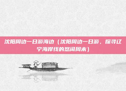 沈阳周边一日游海边(沈阳周边一日游,探寻辽宁海岸线的悠闲周末)