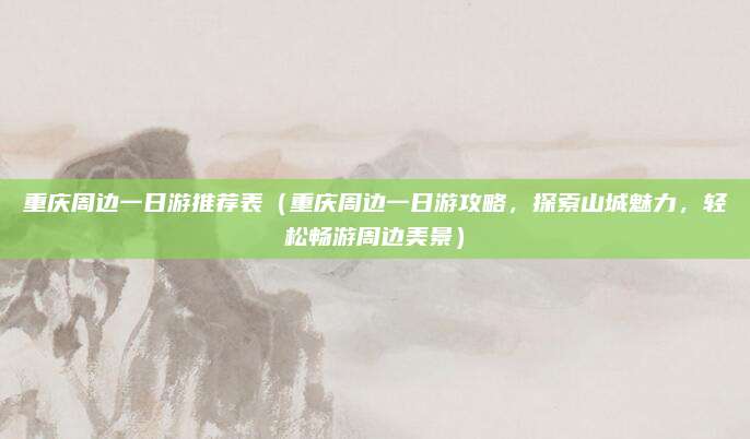 重庆周边一日游推荐表(重庆周边一日游攻略,探索山城魅力,轻松畅游周边美景)