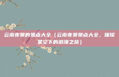 云南夜景的景点大全(云南夜景景点大全,璀璨星空下的浪漫之旅)