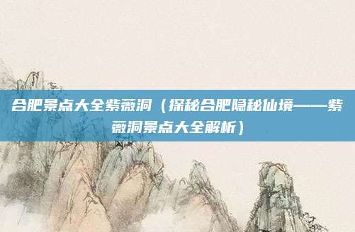 合肥景点大全紫薇洞(探秘合肥隐秘仙境——紫薇洞景点大全解析)