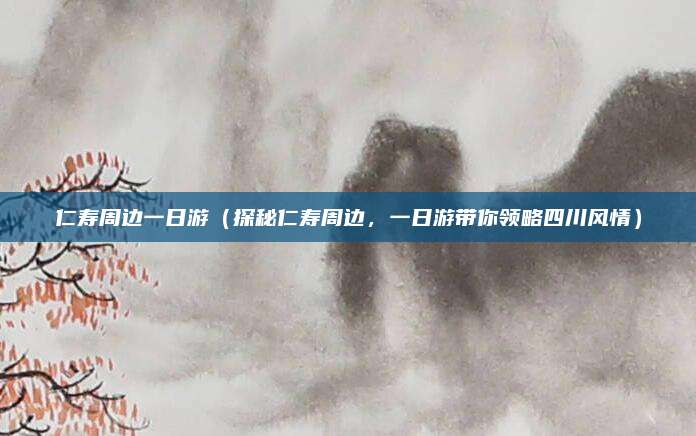 仁寿周边一日游(探秘仁寿周边,一日游带你领略四川风情)