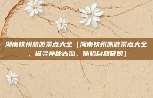 湖南钦州旅游景点大全(湖南钦州旅游景点大全,探寻神秘古韵,体验自然奇观)