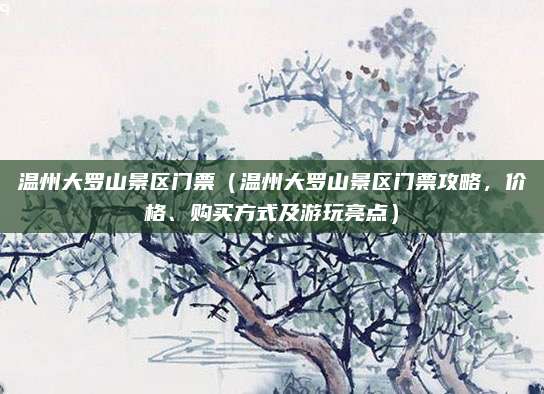 温州大罗山景区门票(温州大罗山景区门票攻略,价格、购买方式及游玩亮点)