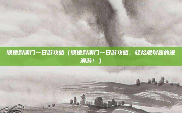 顺德到澳门一日游攻略(顺德到澳门一日游攻略,轻松规划您的港澳游!)
