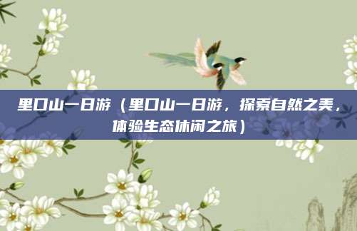 里口山一日游(里口山一日游,探索自然之美,体验生态休闲之旅)