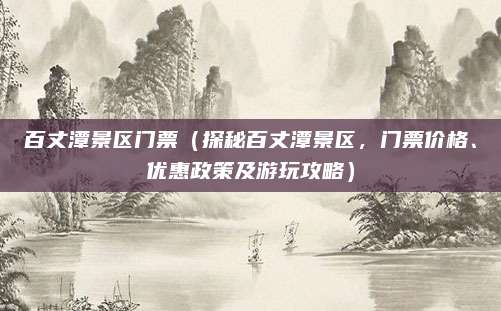 百丈潭景区门票(探秘百丈潭景区,门票价格、优惠政策及游玩攻略)